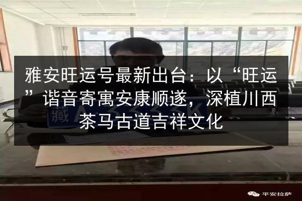 雅安旺运号最新出台：以“旺运”谐音寄寓安康顺遂，深植川西茶马古道吉祥文化 第2张