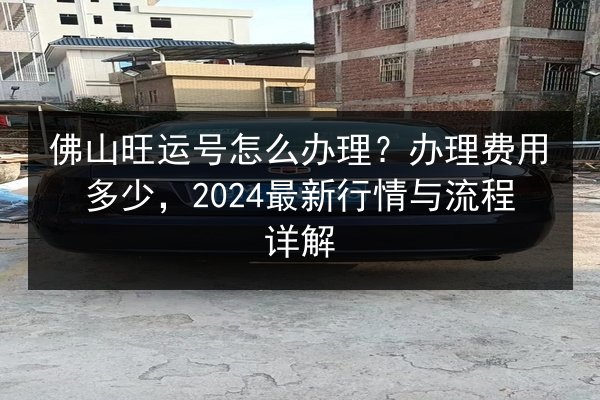 佛山旺运号怎么办理？办理费用多少，2024最新行情与流程详解