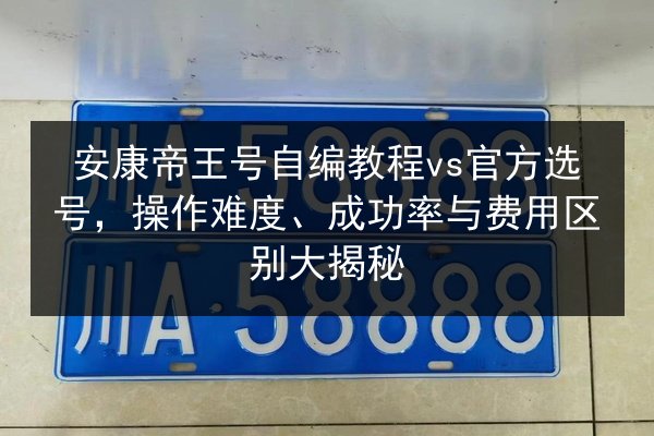 安康帝王号自编教程vs官方选号,操作难度、成功率与费用区别大揭秘 第2张 安康帝王号自编教程vs官方选号,操作难度、成功率与费用区别大揭秘 第2张