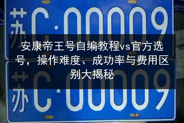 安康帝王号自编教程vs官方选号,操作难度、成功率与费用区别大揭秘 第3张 安康帝王号自编教程vs官方选号,操作难度、成功率与费用区别大揭秘 第3张