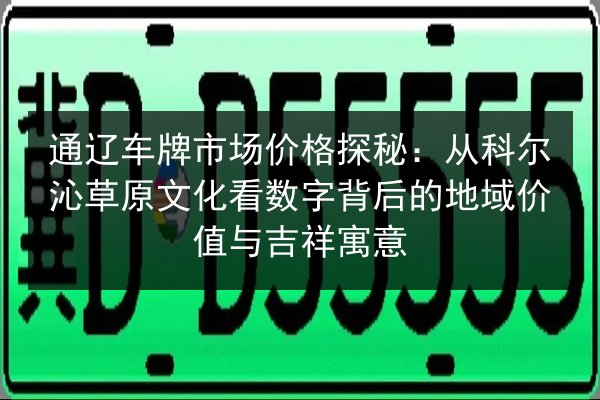 通辽车牌市场价格探秘：从科尔沁草原文化看数字背后的地域价值与吉祥寓意