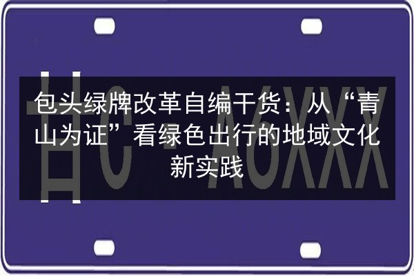 包头绿牌改革自编干货：从“青山为证”看绿色出行的地域文化新实践 第2张