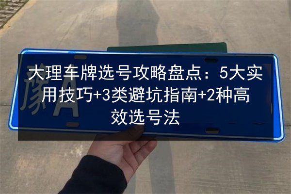 大理车牌选号攻略盘点：5大实用技巧+3类避坑指南+2种高效选号法 第3张
