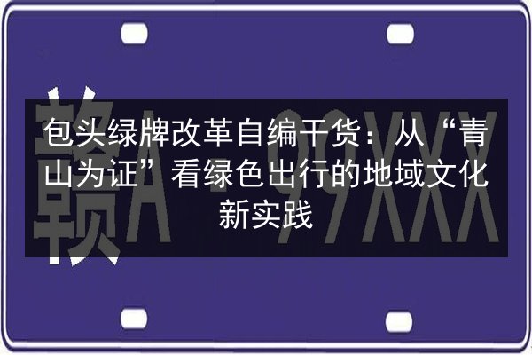 包头绿牌改革自编干货：从“青山为证”看绿色出行的地域文化新实践 第3张