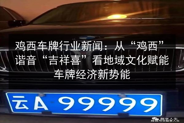 鸡西车牌行业新闻：从“鸡西”谐音“吉祥喜”看地域文化赋能车牌经济新势能