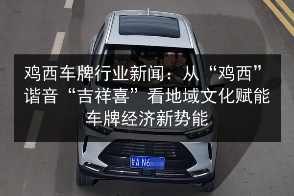 鸡西车牌行业新闻:从“鸡西”谐音“吉祥喜”看地域文化赋能车牌经济新势能 第3张 鸡西车牌行业新闻:从“鸡西”谐音“吉祥喜”看地域文化赋能车牌经济新势能 第3张