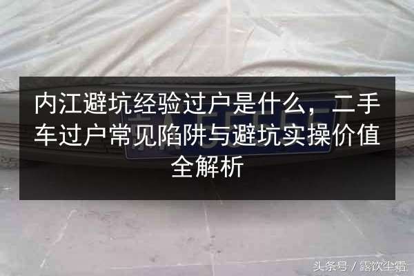 内江避坑经验过户是什么，二手车过户常见陷阱与避坑实操价值全解析