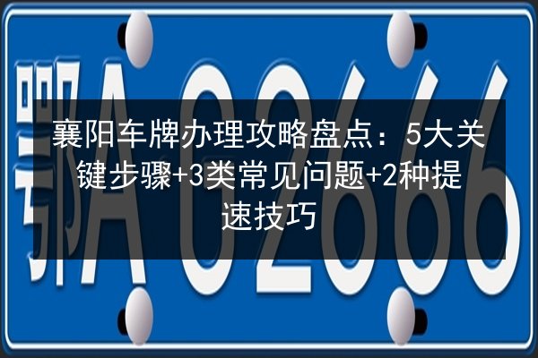 襄阳车牌办理攻略盘点：5大关键步骤+3类常见问题+2种提速技巧