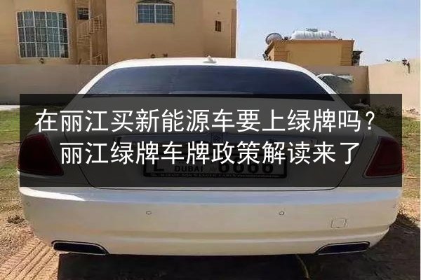 在丽江买新能源车要上绿牌吗？丽江绿牌车牌政策解读来了