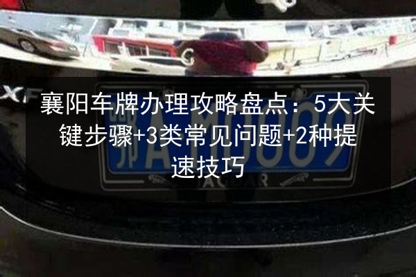 襄阳车牌办理攻略盘点:5大关键步骤+3类常见问题+2种提速技巧 第2张 襄阳车牌办理攻略盘点:5大关键步骤+3类常见问题+2种提速技巧 第2张