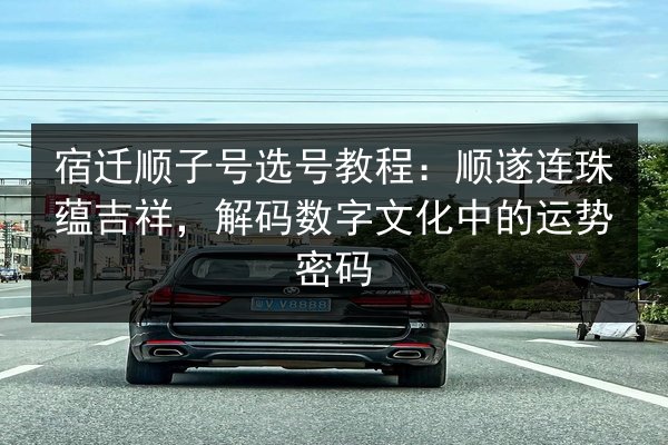 宿迁顺子号选号教程：顺遂连珠蕴吉祥，解码数字文化中的运势密码