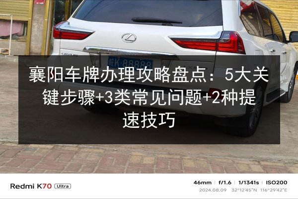 襄阳车牌办理攻略盘点:5大关键步骤+3类常见问题+2种提速技巧 第3张 襄阳车牌办理攻略盘点:5大关键步骤+3类常见问题+2种提速技巧 第3张