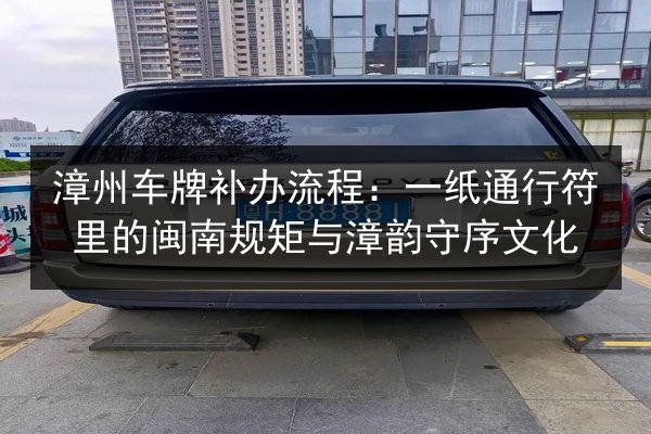 漳州车牌补办流程：一纸通行符里的闽南规矩与漳韵守序文化