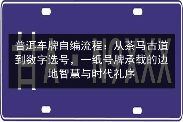 普洱车牌自编流程:从茶马古道到数字选号,一纸号牌承载的边地智慧与时代礼序 第2张 普洱车牌自编流程:从茶马古道到数字选号,一纸号牌承载的边地智慧与时代礼序 第2张