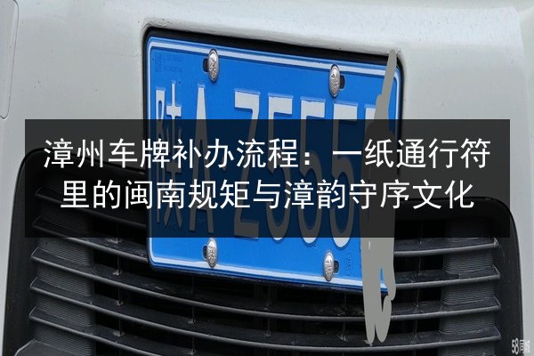 漳州车牌补办流程：一纸通行符里的闽南规矩与漳韵守序文化 第2张