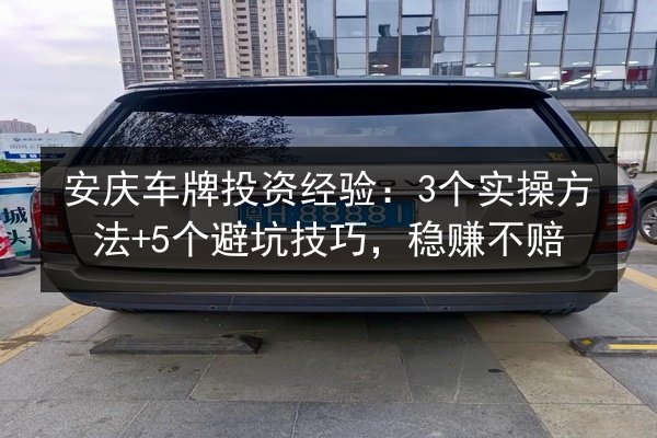 安庆车牌投资经验：3个实操方法+5个避坑技巧，稳赚不赔