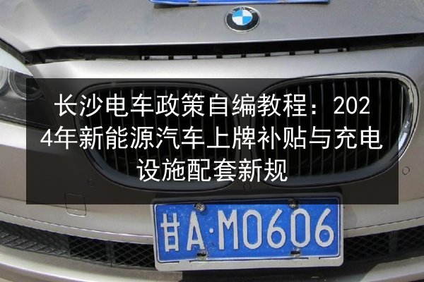 长沙电车政策自编教程：2024年新能源汽车上牌补贴与充电设施配套新规 第3张