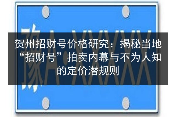 贺州招财号价格研究：揭秘当地“招财号”拍卖内幕与不为人知的定价潜规则