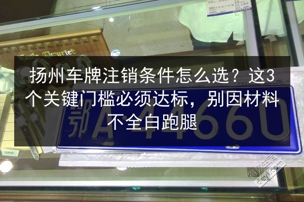 扬州车牌注销条件怎么选？这3个关键门槛必须达标，别因材料不全白跑腿 第2张