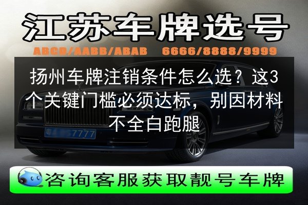 扬州车牌注销条件怎么选？这3个关键门槛必须达标，别因材料不全白跑腿 第3张
