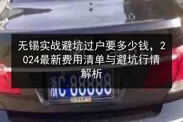 无锡实战避坑过户要多少钱,2024最新费用清单与避坑行情解析 第2张 无锡实战避坑过户要多少钱,2024最新费用清单与避坑行情解析 第2张