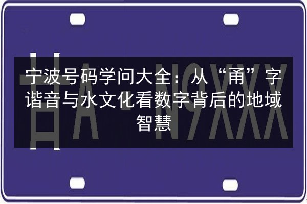 宁波号码学问大全:从“甬”字谐音与水文化看数字背后的地域智慧 第3张 宁波号码学问大全:从“甬”字谐音与水文化看数字背后的地域智慧 第3张