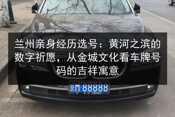 兰州亲身经历选号:黄河之滨的数字祈愿,从金城文化看车牌号码的吉祥寓意 第3张 兰州亲身经历选号:黄河之滨的数字祈愿,从金城文化看车牌号码的吉祥寓意 第3张