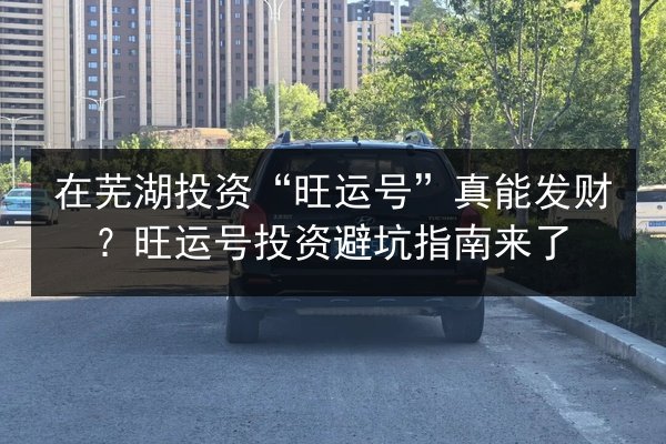 在芜湖投资“旺运号”真能发财？旺运号投资避坑指南来了