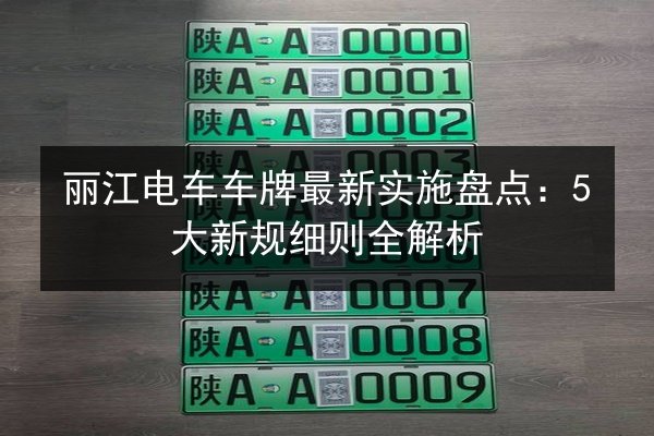 丽江电车车牌最新实施盘点：5大新规细则全解析