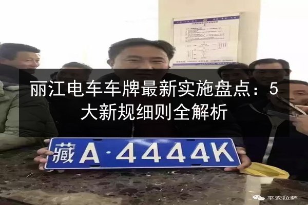 丽江电车车牌最新实施盘点：5大新规细则全解析 第3张