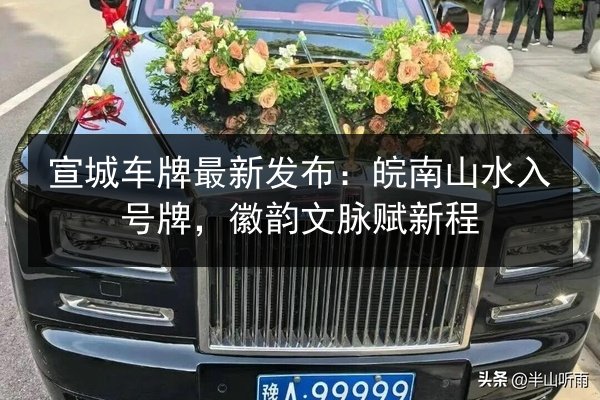 宣城车牌最新发布：皖南山水入号牌，徽韵文脉赋新程