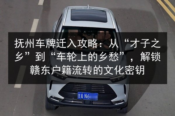 抚州车牌迁入攻略：从“才子之乡”到“车轮上的乡愁”，解锁赣东户籍流转的文化密钥