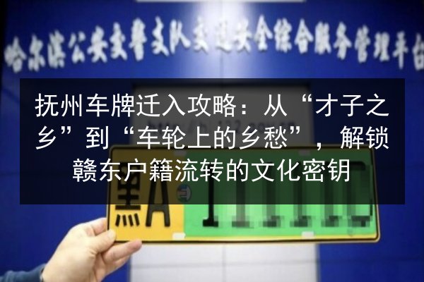 抚州车牌迁入攻略:从“才子之乡”到“车轮上的乡愁”,解锁赣东户籍流转的文化密钥 第2张 抚州车牌迁入攻略:从“才子之乡”到“车轮上的乡愁”,解锁赣东户籍流转的文化密钥 第2张