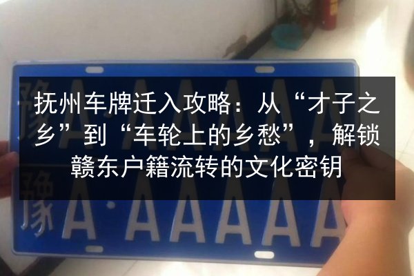 抚州车牌迁入攻略:从“才子之乡”到“车轮上的乡愁”,解锁赣东户籍流转的文化密钥 第3张 抚州车牌迁入攻略:从“才子之乡”到“车轮上的乡愁”,解锁赣东户籍流转的文化密钥 第3张