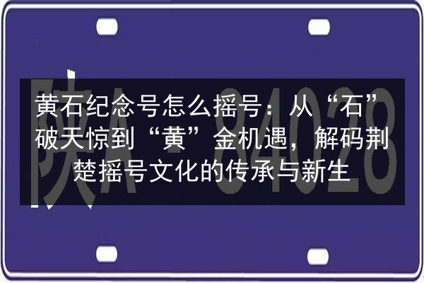 黄石纪念号怎么摇号：从“石”破天惊到“黄”金机遇，解码荆楚摇号文化的传承与新生