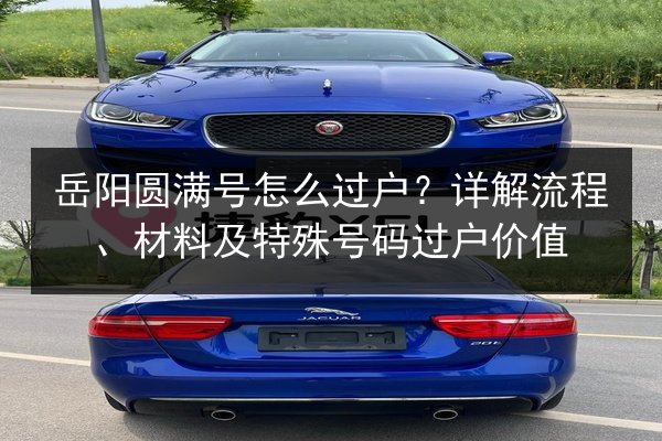 岳阳圆满号怎么过户?详解流程、材料及特殊号码过户价值 第2张 岳阳圆满号怎么过户?详解流程、材料及特殊号码过户价值 第2张