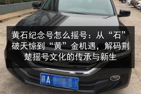 黄石纪念号怎么摇号:从“石”破天惊到“黄”金机遇,解码荆楚摇号文化的传承与新生 第2张 黄石纪念号怎么摇号:从“石”破天惊到“黄”金机遇,解码荆楚摇号文化的传承与新生 第2张