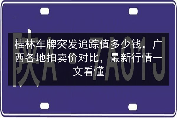 桂林车牌突发追踪值多少钱,广西各地拍卖价对比,最新行情一文看懂 第2张 桂林车牌突发追踪值多少钱,广西各地拍卖价对比,最新行情一文看懂 第2张