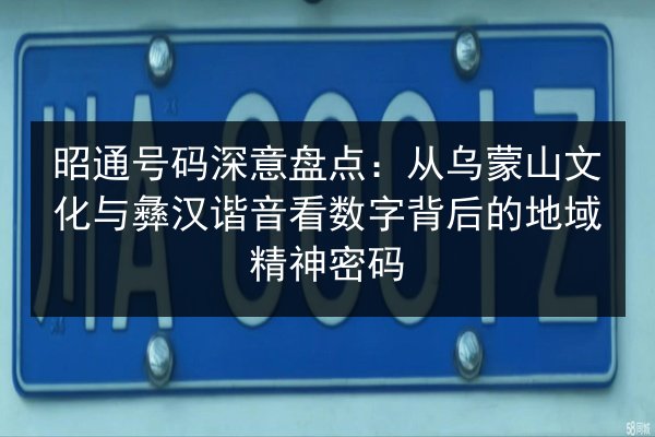 昭通号码深意盘点：从乌蒙山文化与彝汉谐音看数字背后的地域精神密码