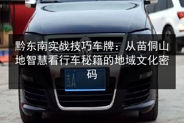 黔东南实战技巧车牌:从苗侗山地智慧看行车秘籍的地域文化密码 第3张 黔东南实战技巧车牌:从苗侗山地智慧看行车秘籍的地域文化密码 第3张