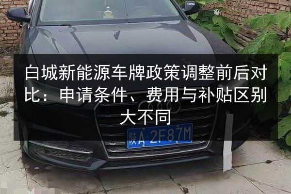 白城新能源车牌政策调整前后对比：申请条件、费用与补贴区别大不同