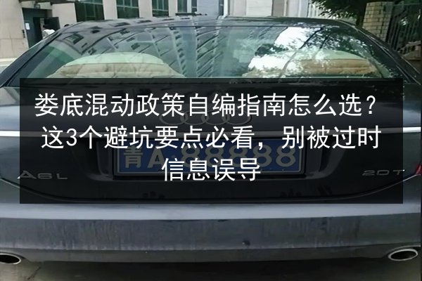 娄底混动政策自编指南怎么选?这3个避坑要点必看,别被过时信息误导 第3张 娄底混动政策自编指南怎么选?这3个避坑要点必看,别被过时信息误导 第3张
