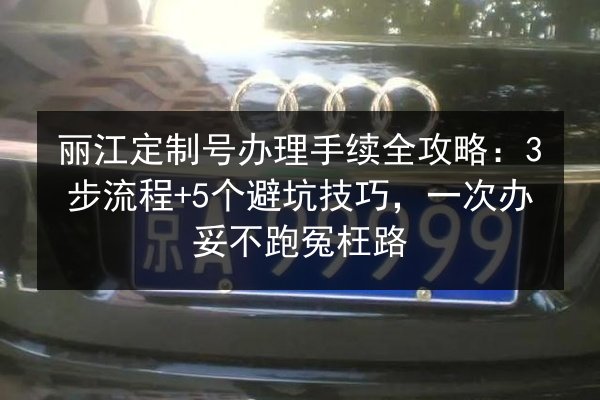 丽江定制号办理手续全攻略:3步流程+5个避坑技巧,一次办妥不跑冤枉路 第2张 丽江定制号办理手续全攻略:3步流程+5个避坑技巧,一次办妥不跑冤枉路 第2张