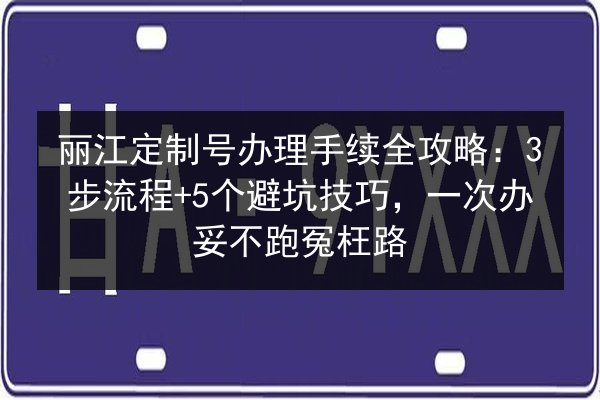 丽江定制号办理手续全攻略:3步流程+5个避坑技巧,一次办妥不跑冤枉路 第3张 丽江定制号办理手续全攻略:3步流程+5个避坑技巧,一次办妥不跑冤枉路 第3张