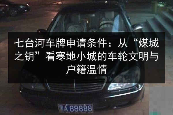 七台河车牌申请条件：从“煤城之钥”看寒地小城的车轮文明与户籍温情