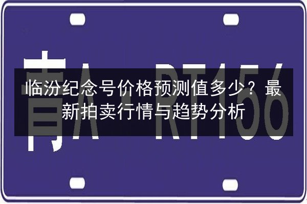临汾纪念号价格预测值多少？最新拍卖行情与趋势分析