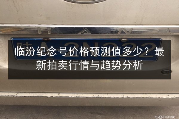 临汾纪念号价格预测值多少?最新拍卖行情与趋势分析 第2张 临汾纪念号价格预测值多少?最新拍卖行情与趋势分析 第2张