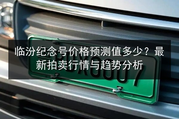 临汾纪念号价格预测值多少?最新拍卖行情与趋势分析 第3张 临汾纪念号价格预测值多少?最新拍卖行情与趋势分析 第3张