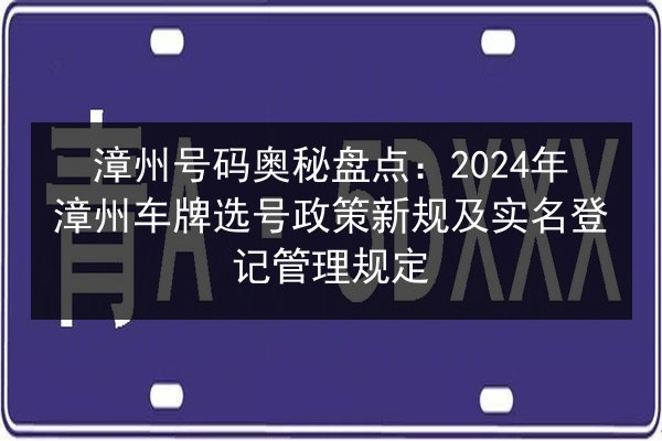 漳州号码奥秘盘点：2024年漳州车牌选号政策新规及实名登记管理规定