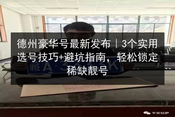 德州豪华号最新发布｜3个实用选号技巧+避坑指南，轻松锁定稀缺靓号